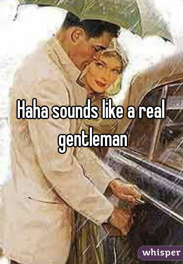 Haha sounds like a real gentleman