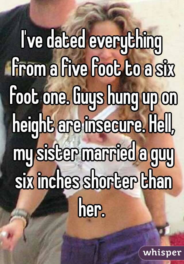 I've dated everything from a five foot to a six foot one. Guys hung up on height are insecure. Hell, my sister married a guy six inches shorter than her. 