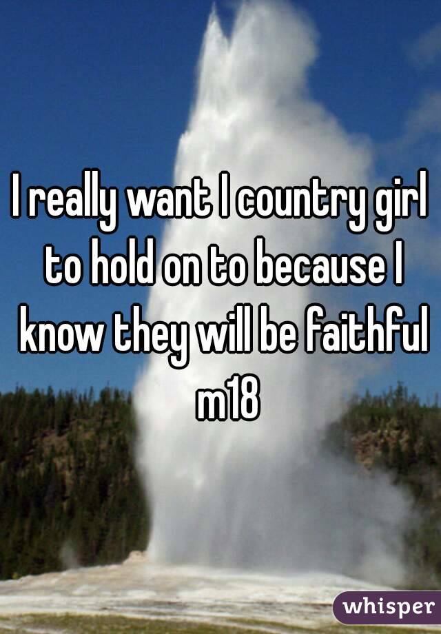 I really want I country girl to hold on to because I know they will be faithful  m18
