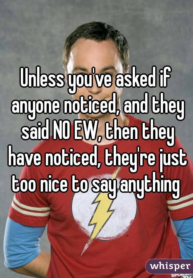 Unless you've asked if anyone noticed, and they said NO EW, then they have noticed, they're just too nice to say anything 