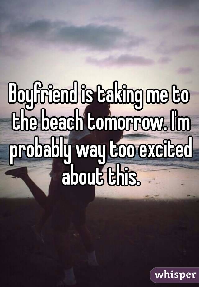 Boyfriend is taking me to the beach tomorrow. I'm probably way too excited about this.