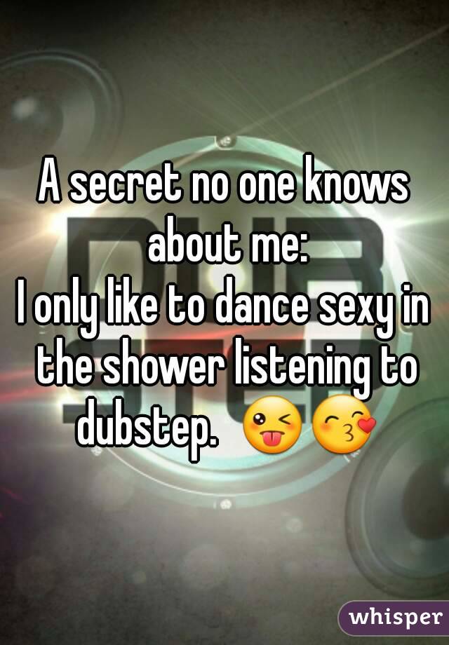 A secret no one knows about me:
I only like to dance sexy in the shower listening to dubstep.  😜😙