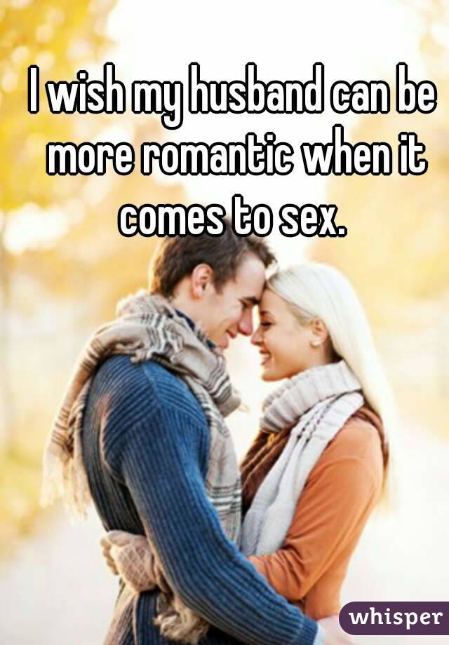I wish my husband can be more romantic when it comes to sex. 