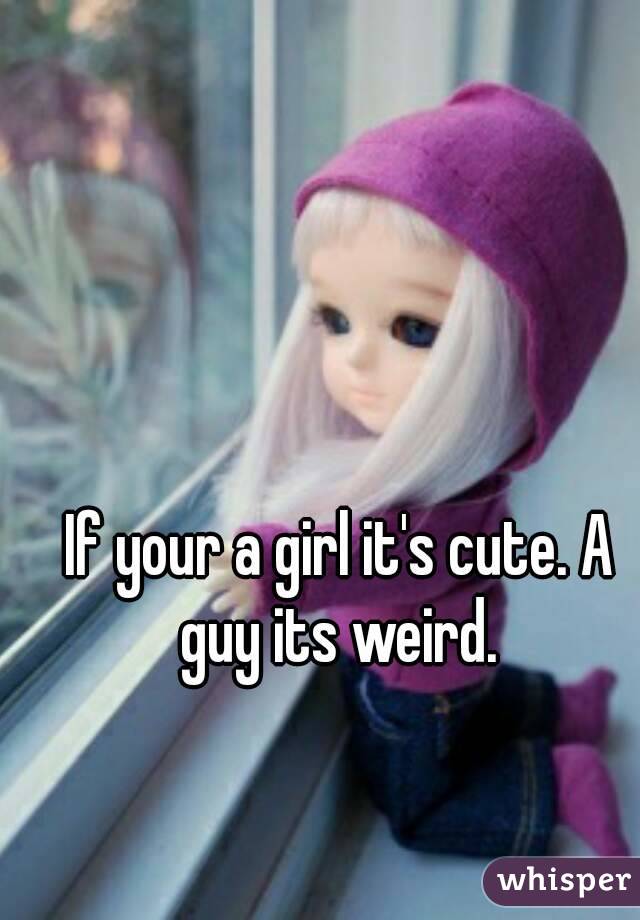 If your a girl it's cute. A guy its weird. 
