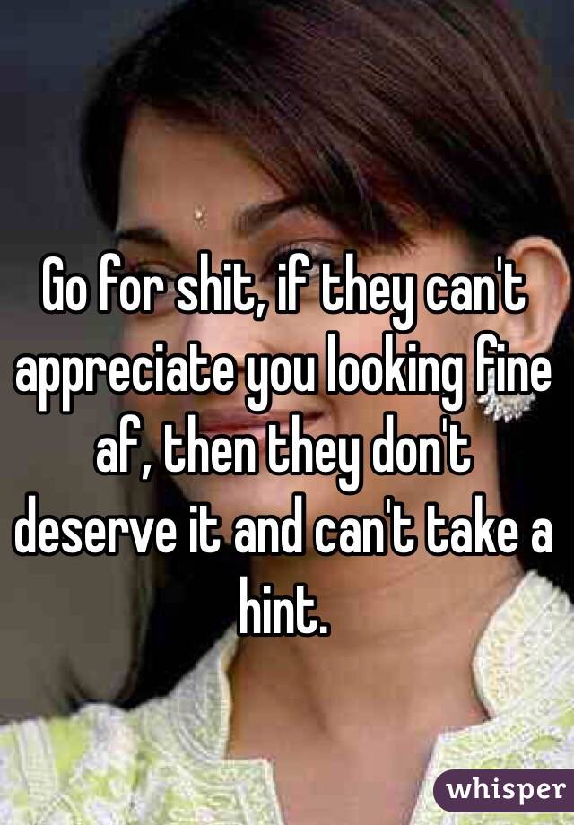 Go for shit, if they can't appreciate you looking fine af, then they don't deserve it and can't take a hint.