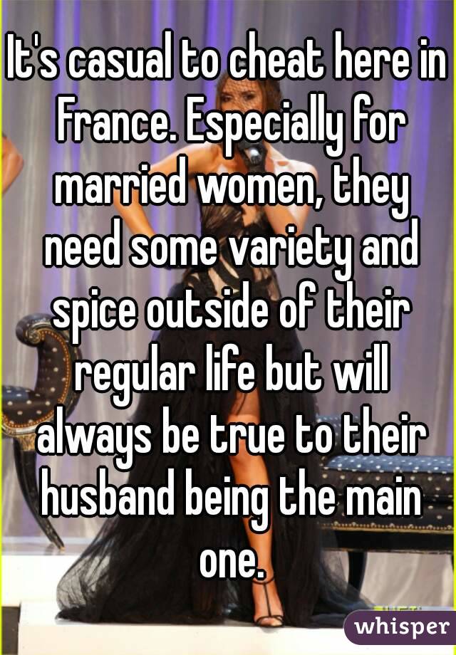 It's casual to cheat here in France. Especially for married women, they need some variety and spice outside of their regular life but will always be true to their husband being the main one.