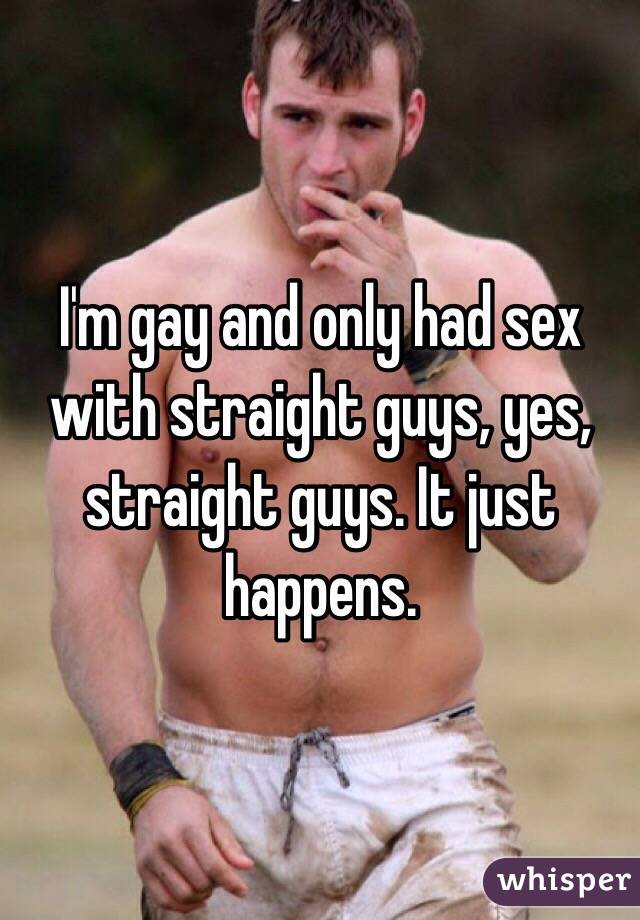 I'm gay and only had sex with straight guys, yes, straight guys. It just happens.