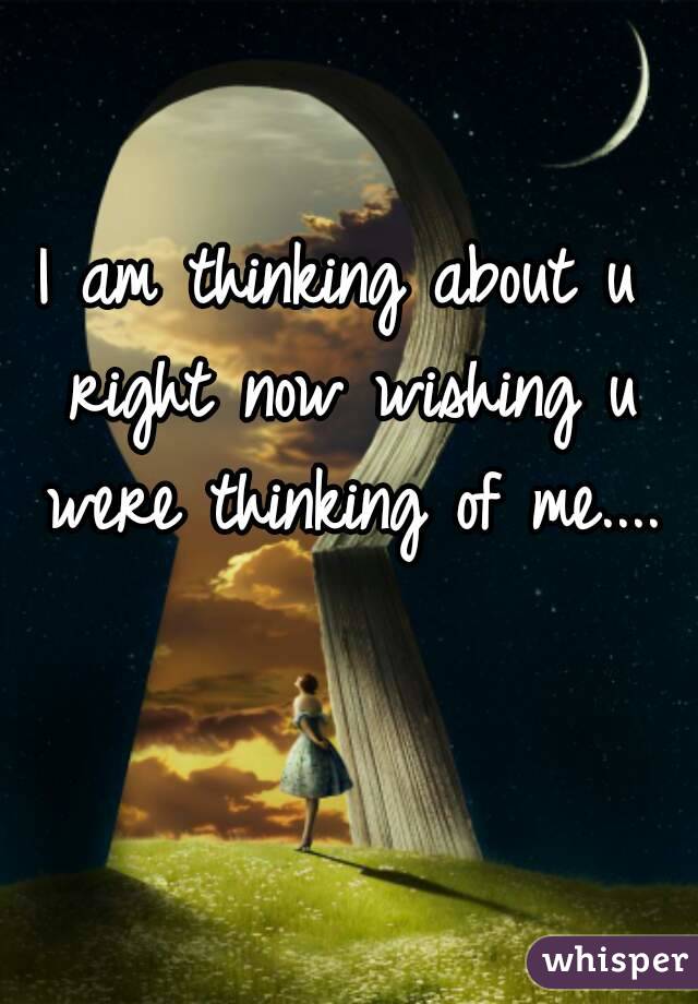 I am thinking about u right now wishing u were thinking of me....