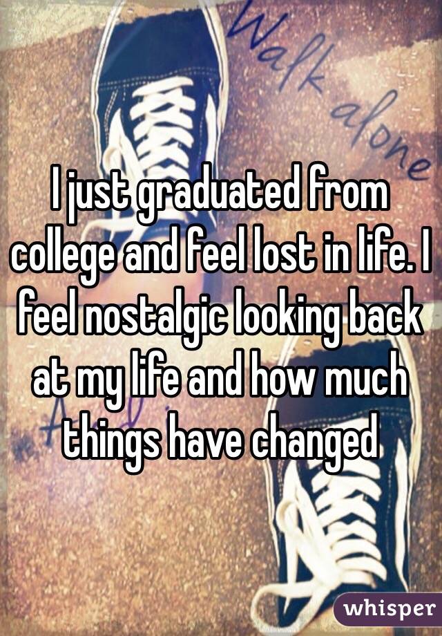 I just graduated from college and feel lost in life. I feel nostalgic looking back at my life and how much things have changed 
