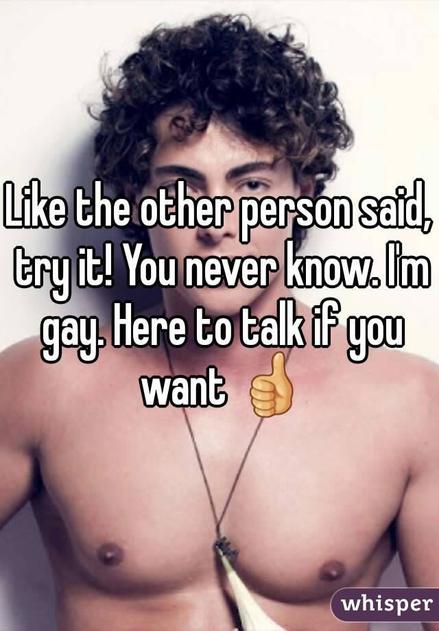Like the other person said, try it! You never know. I'm gay. Here to talk if you want 👍