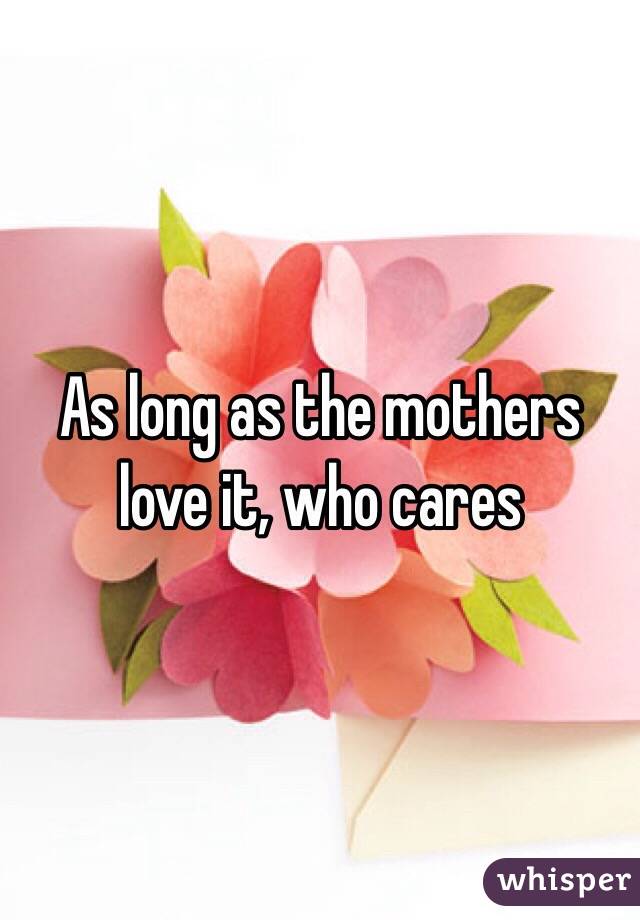 As long as the mothers love it, who cares