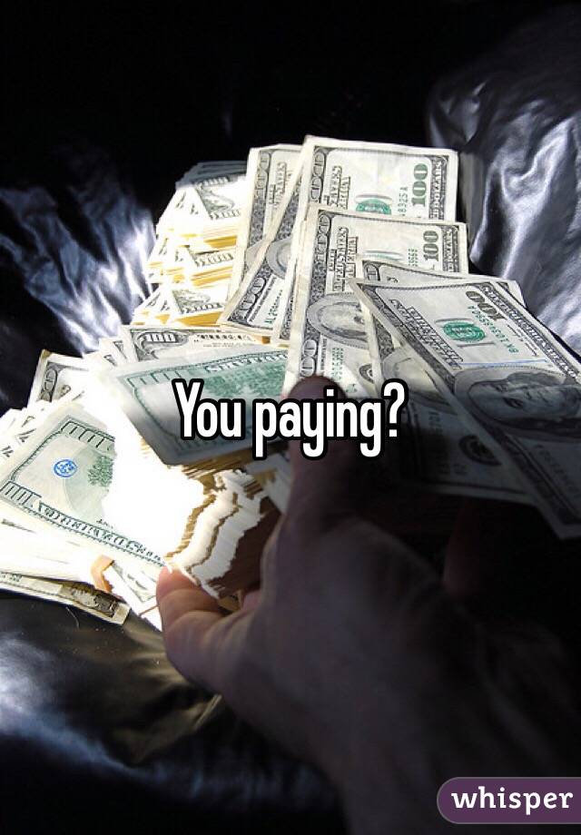 You paying?