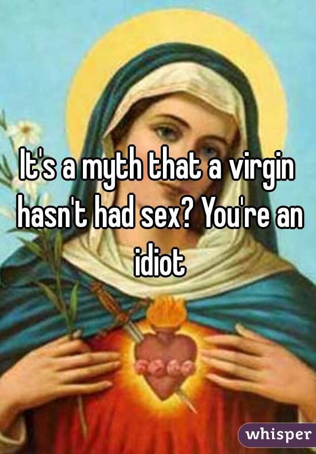 It's a myth that a virgin hasn't had sex? You're an idiot