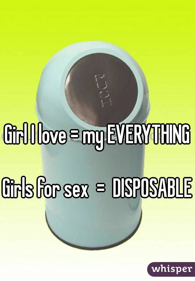Girl I love = my EVERYTHING

Girls for sex  =  DISPOSABLE 