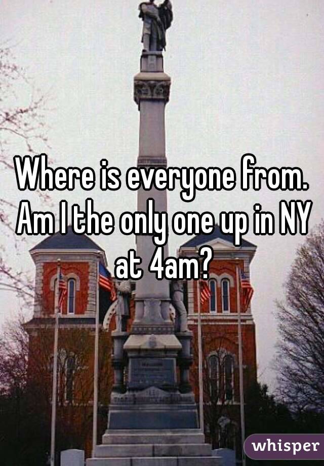 Where is everyone from. Am I the only one up in NY at 4am?