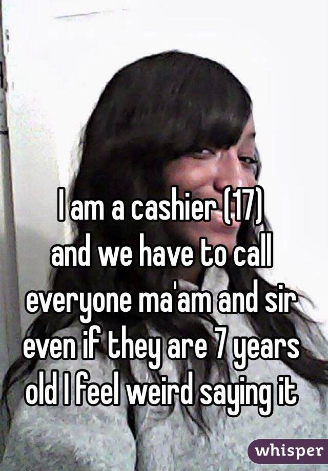 I am a cashier (17)
and we have to call everyone ma'am and sir even if they are 7 years old I feel weird saying it 