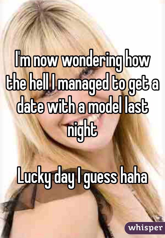 I'm now wondering how the hell I managed to get a date with a model last night

Lucky day I guess haha