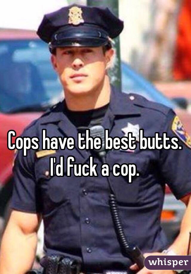 Cops have the best butts.
I'd fuck a cop. 