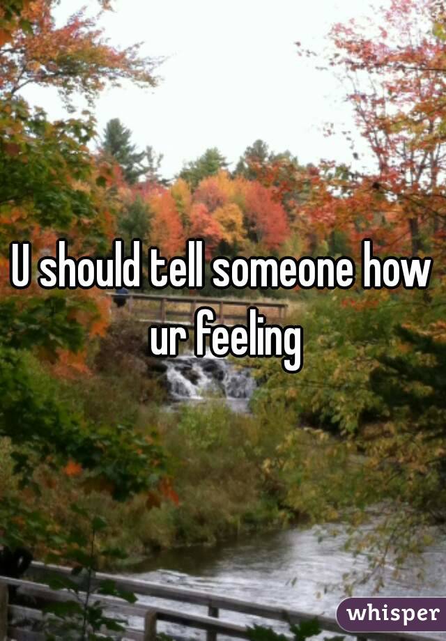 U should tell someone how ur feeling