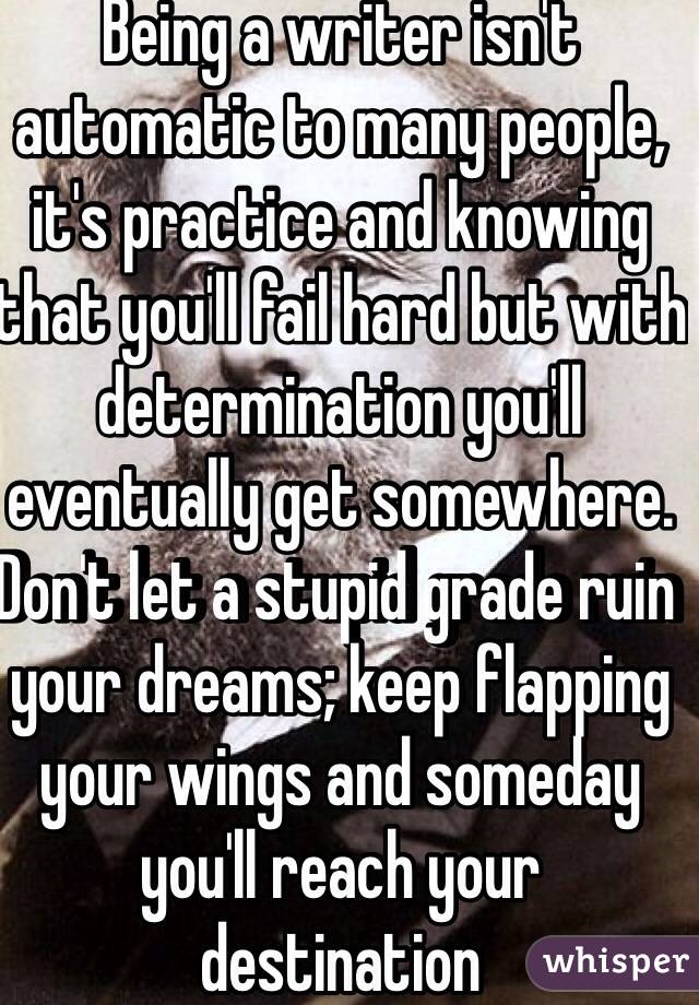 Being a writer isn't automatic to many people, it's practice and knowing that you'll fail hard but with determination you'll eventually get somewhere. Don't let a stupid grade ruin your dreams; keep flapping your wings and someday you'll reach your destination