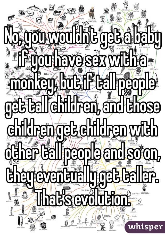 No, you wouldn't get a baby if you have sex with a monkey, but if tall people get tall children, and those children get children with other tall people and so on, they eventually get taller. That's evolution. 