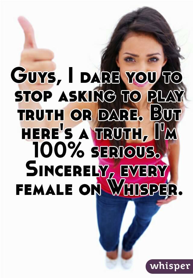 Guys, I dare you to stop asking to play truth or dare. But here's a truth, I'm 100% serious. 
Sincerely, every female on Whisper.