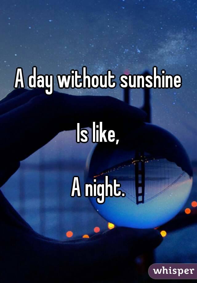 A day without sunshine

Is like,

A night.