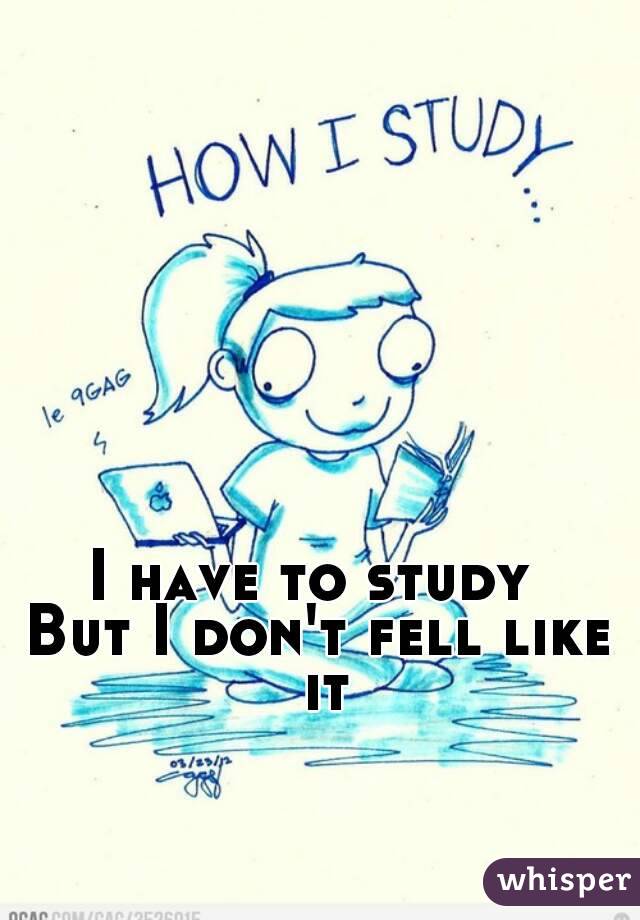 I have to study 
But I don't fell like it
