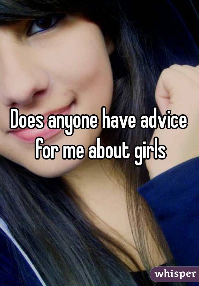Does anyone have advice for me about girls
