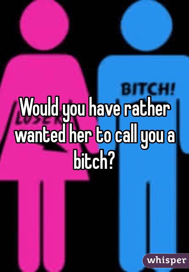 Would you have rather wanted her to call you a bitch? 