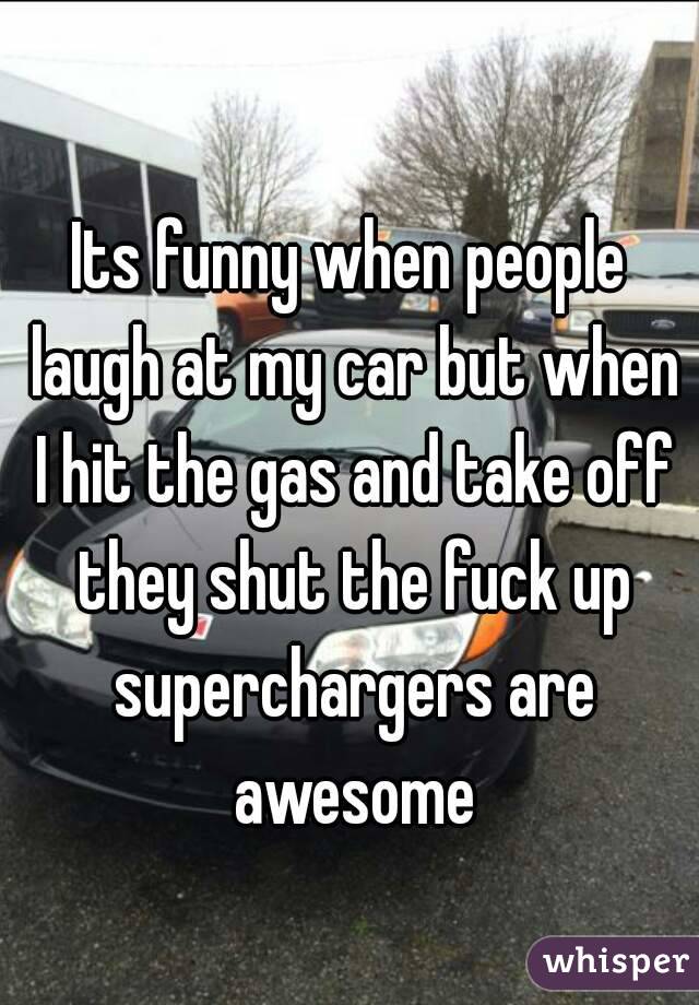 
Its funny when people laugh at my car but when I hit the gas and take off they shut the fuck up superchargers are awesome