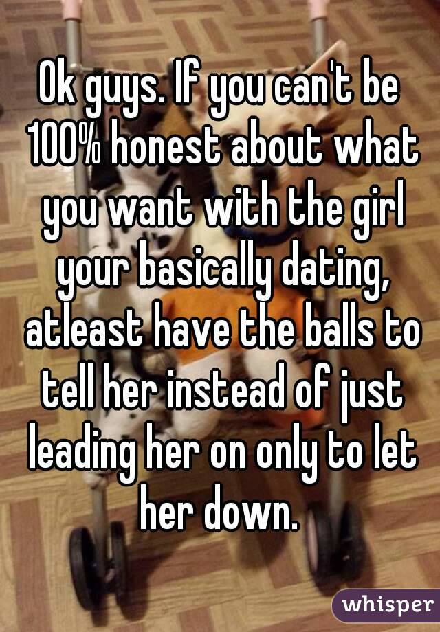 Ok guys. If you can't be 100% honest about what you want with the girl your basically dating, atleast have the balls to tell her instead of just leading her on only to let her down. 