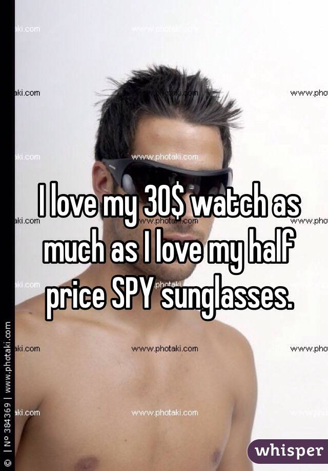 I love my 30$ watch as much as I love my half price SPY sunglasses.