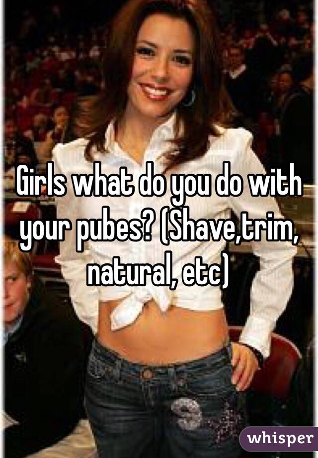 Girls what do you do with your pubes? (Shave,trim, natural, etc)
