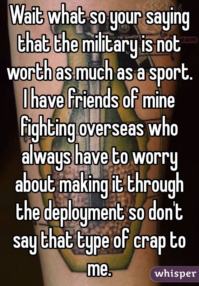 Wait what so your saying that the military is not worth as much as a sport. I have friends of mine fighting overseas who always have to worry about making it through the deployment so don't say that type of crap to me.