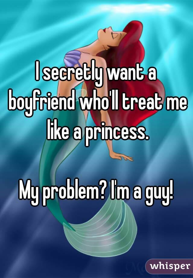 I secretly want a boyfriend who'll treat me like a princess.

My problem? I'm a guy!