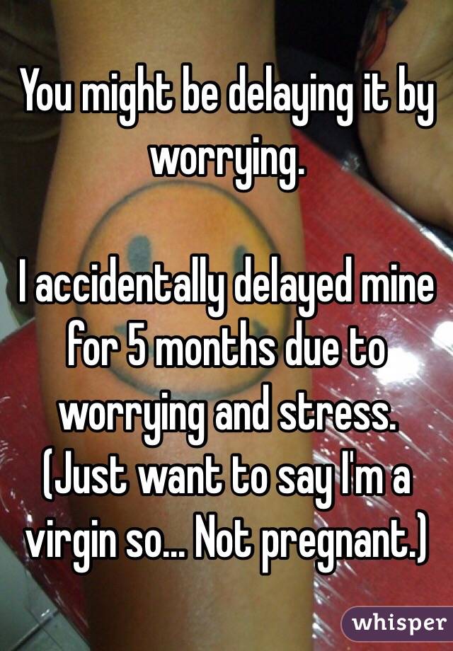 You might be delaying it by worrying. 

I accidentally delayed mine for 5 months due to worrying and stress. (Just want to say I'm a virgin so... Not pregnant.)