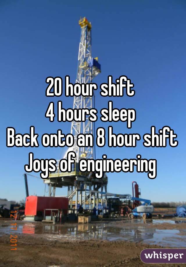 20 hour shift 
4 hours sleep 
Back onto an 8 hour shift
Joys of engineering 