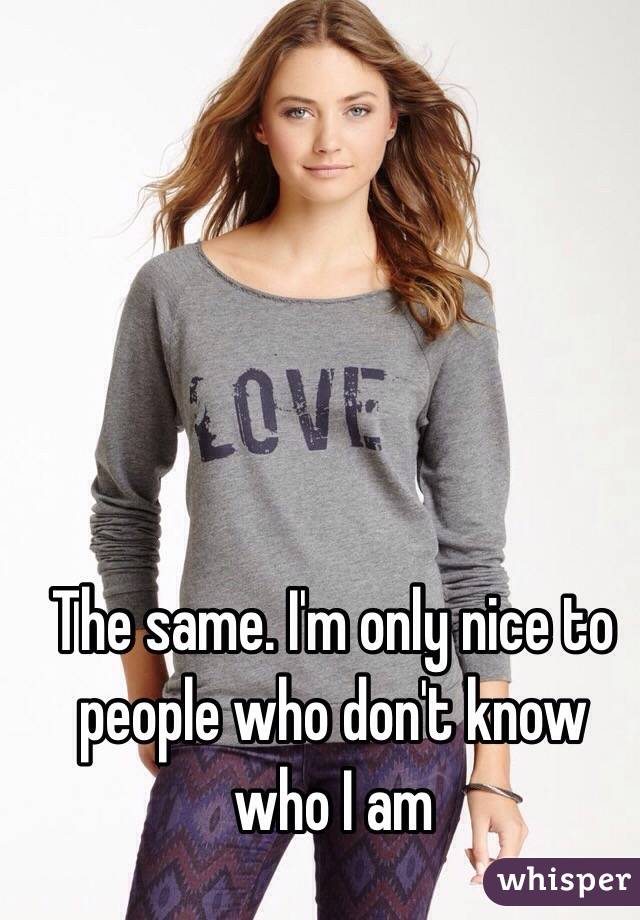 The same. I'm only nice to people who don't know who I am 