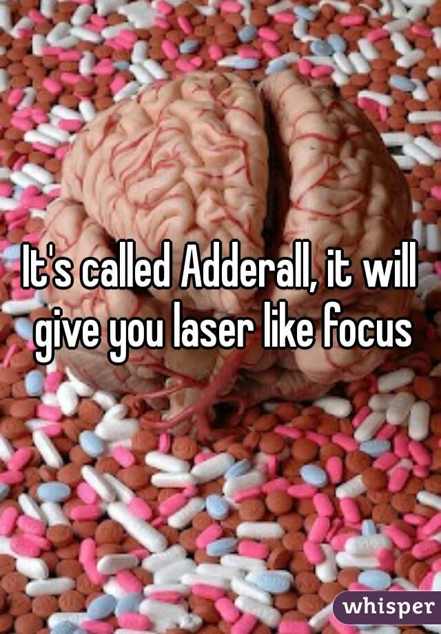 It's called Adderall, it will give you laser like focus