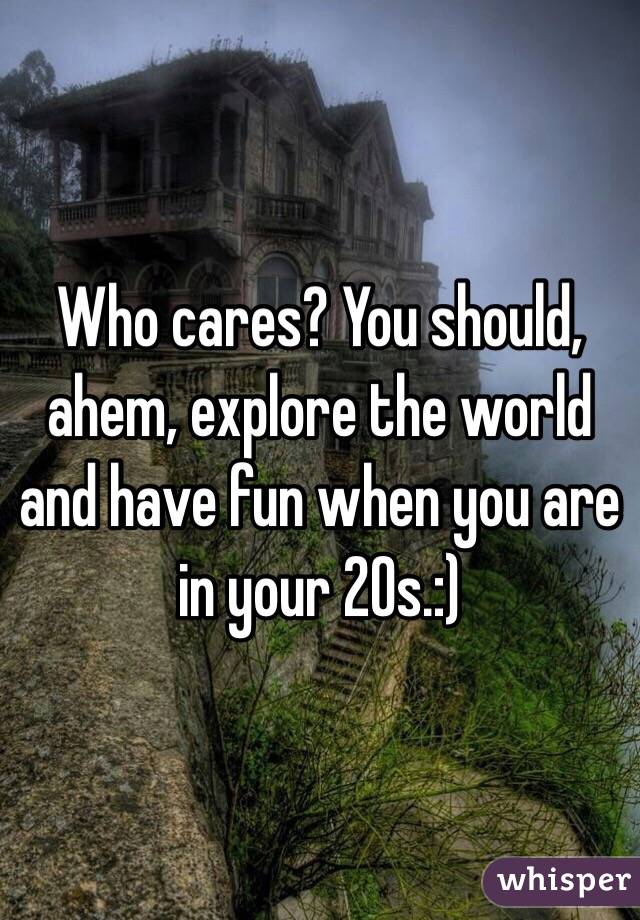 Who cares? You should, ahem, explore the world and have fun when you are in your 20s.:) 