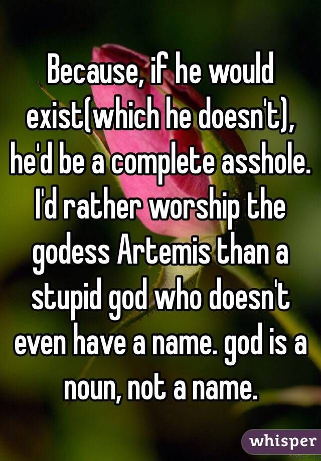 Because, if he would exist(which he doesn't), he'd be a complete asshole. I'd rather worship the godess Artemis than a stupid god who doesn't even have a name. god is a noun, not a name.