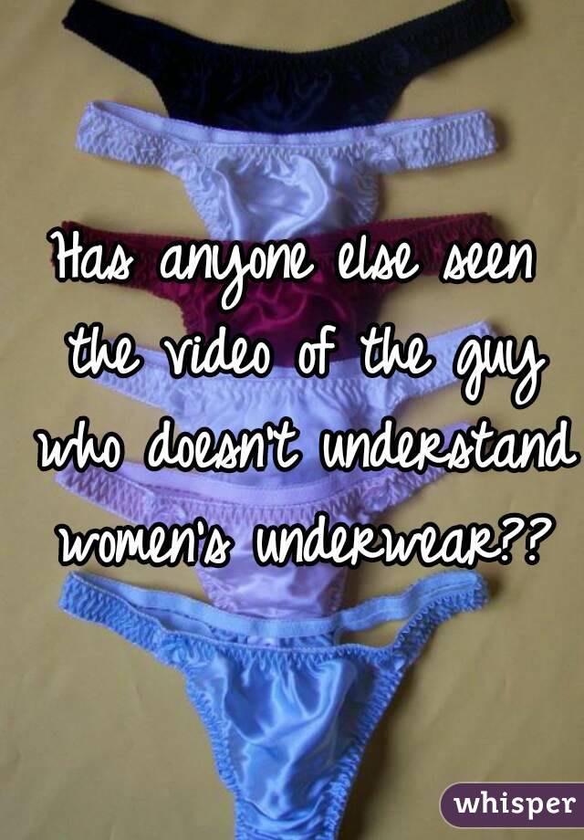 Has anyone else seen the video of the guy who doesn't understand women's underwear??