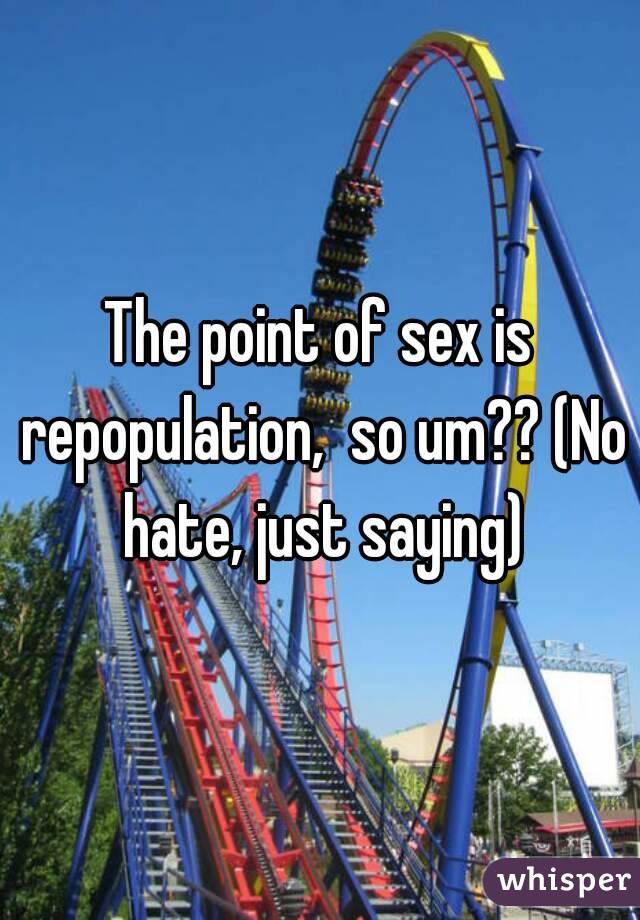 The point of sex is repopulation,  so um?? (No hate, just saying)