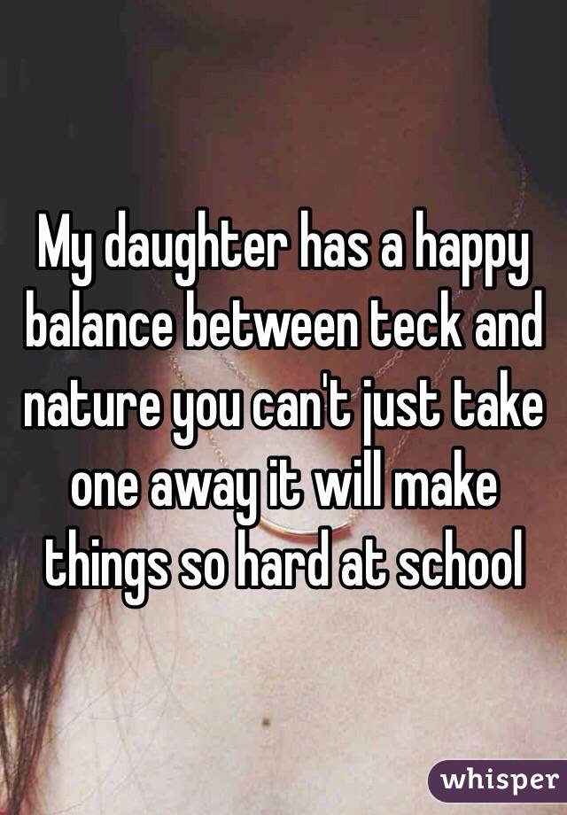 My daughter has a happy balance between teck and nature you can't just take one away it will make things so hard at school