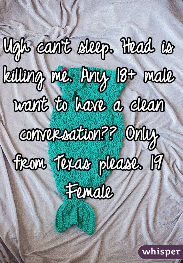 Ugh can't sleep. Head is killing me. Any 18+ male want to have a clean conversation?? Only from Texas please. 19 Female