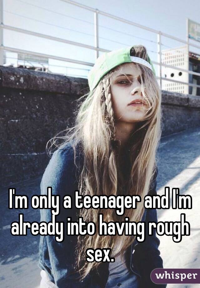 I'm only a teenager and I'm already into having rough sex.