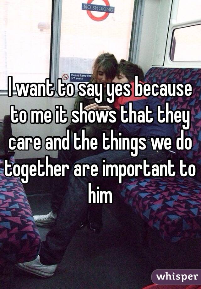 I want to say yes because to me it shows that they care and the things we do together are important to him