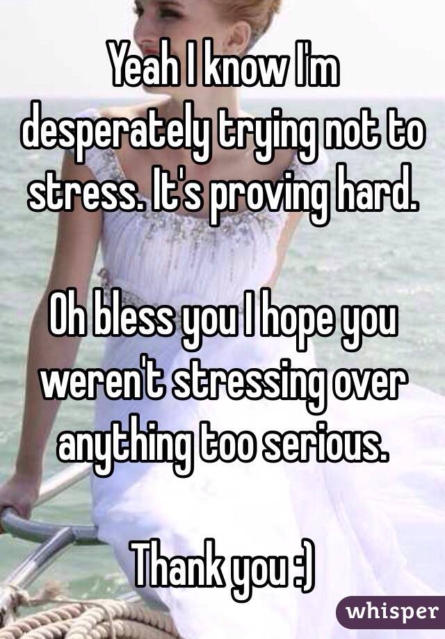 Yeah I know I'm desperately trying not to stress. It's proving hard.

Oh bless you I hope you weren't stressing over anything too serious.

Thank you :) 