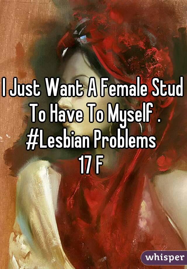 I Just Want A Female Stud To Have To Myself .
#Lesbian Problems 
17 F 